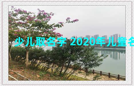 少儿取名字 2020年儿童名字大全